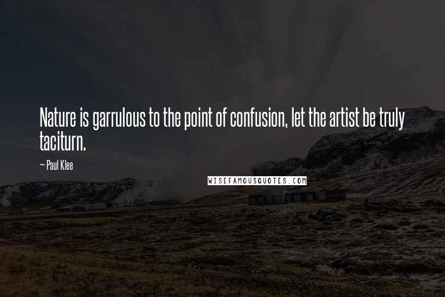 Paul Klee Quotes: Nature is garrulous to the point of confusion, let the artist be truly taciturn.