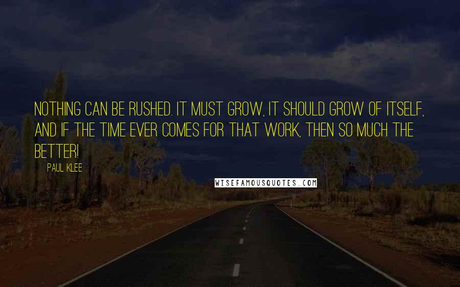 Paul Klee Quotes: Nothing can be rushed. It must grow, it should grow of itself, and if the time ever comes for that work, then so much the better!