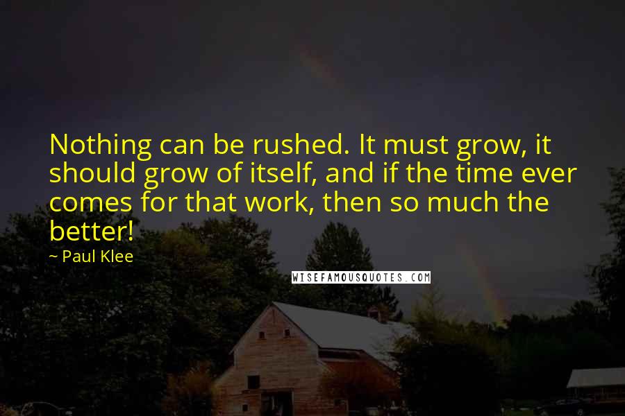 Paul Klee Quotes: Nothing can be rushed. It must grow, it should grow of itself, and if the time ever comes for that work, then so much the better!