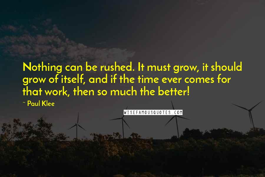 Paul Klee Quotes: Nothing can be rushed. It must grow, it should grow of itself, and if the time ever comes for that work, then so much the better!