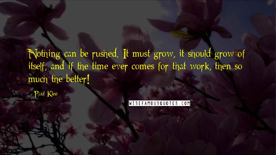 Paul Klee Quotes: Nothing can be rushed. It must grow, it should grow of itself, and if the time ever comes for that work, then so much the better!
