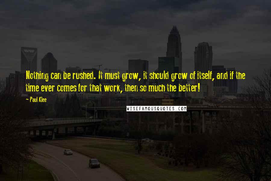 Paul Klee Quotes: Nothing can be rushed. It must grow, it should grow of itself, and if the time ever comes for that work, then so much the better!