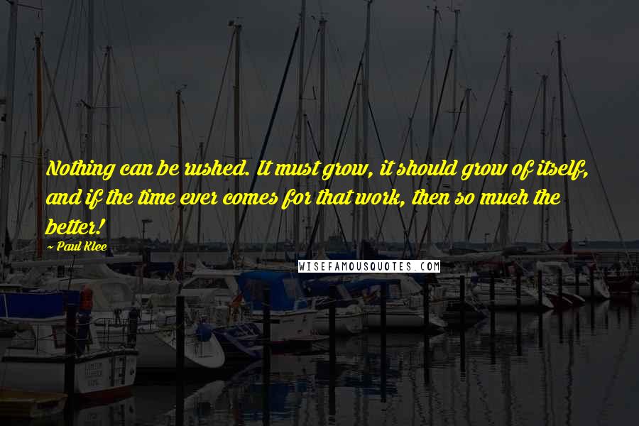 Paul Klee Quotes: Nothing can be rushed. It must grow, it should grow of itself, and if the time ever comes for that work, then so much the better!