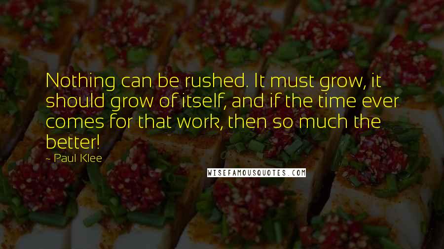 Paul Klee Quotes: Nothing can be rushed. It must grow, it should grow of itself, and if the time ever comes for that work, then so much the better!