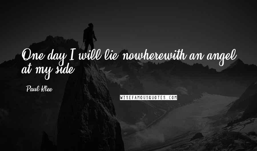 Paul Klee Quotes: One day I will lie nowherewith an angel at my side.