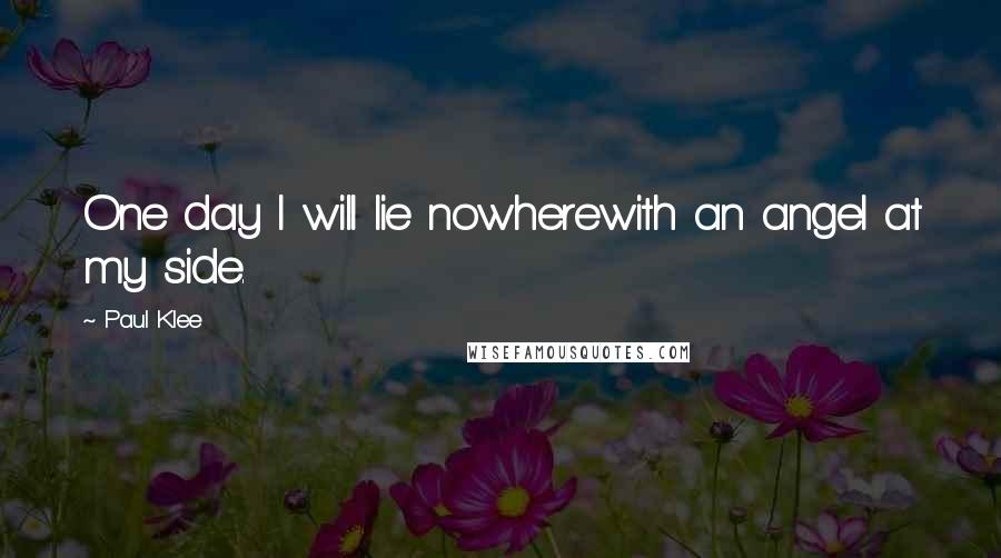 Paul Klee Quotes: One day I will lie nowherewith an angel at my side.