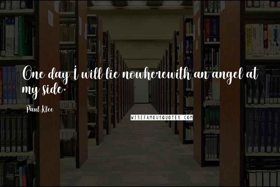 Paul Klee Quotes: One day I will lie nowherewith an angel at my side.