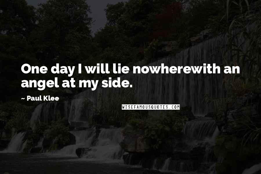 Paul Klee Quotes: One day I will lie nowherewith an angel at my side.