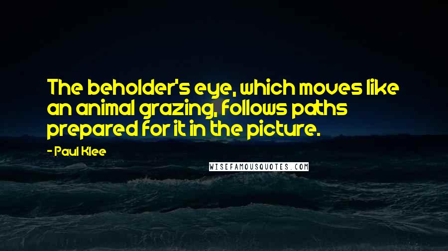 Paul Klee Quotes: The beholder's eye, which moves like an animal grazing, follows paths prepared for it in the picture.