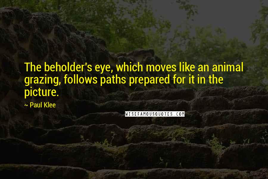 Paul Klee Quotes: The beholder's eye, which moves like an animal grazing, follows paths prepared for it in the picture.