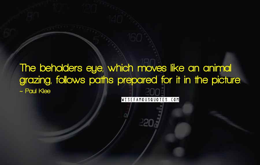 Paul Klee Quotes: The beholder's eye, which moves like an animal grazing, follows paths prepared for it in the picture.