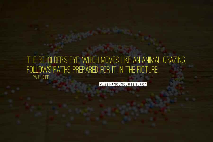 Paul Klee Quotes: The beholder's eye, which moves like an animal grazing, follows paths prepared for it in the picture.