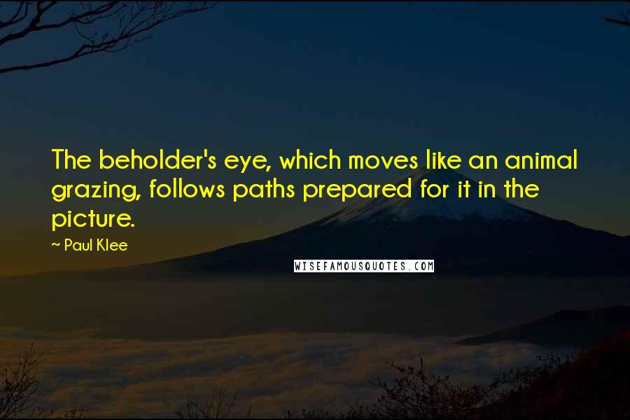 Paul Klee Quotes: The beholder's eye, which moves like an animal grazing, follows paths prepared for it in the picture.