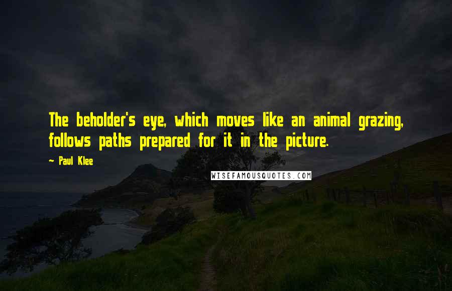 Paul Klee Quotes: The beholder's eye, which moves like an animal grazing, follows paths prepared for it in the picture.