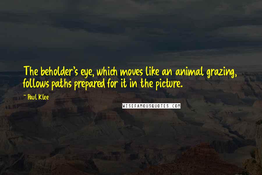 Paul Klee Quotes: The beholder's eye, which moves like an animal grazing, follows paths prepared for it in the picture.
