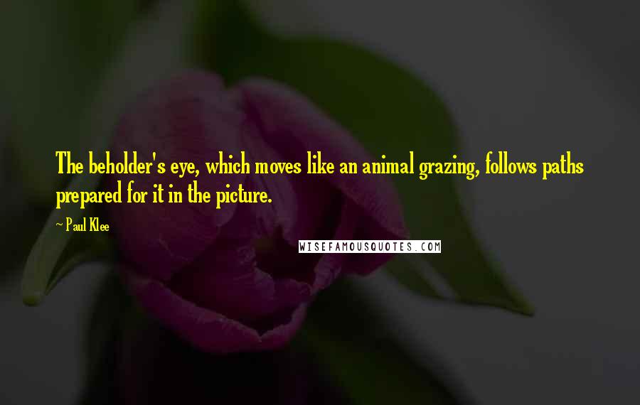 Paul Klee Quotes: The beholder's eye, which moves like an animal grazing, follows paths prepared for it in the picture.
