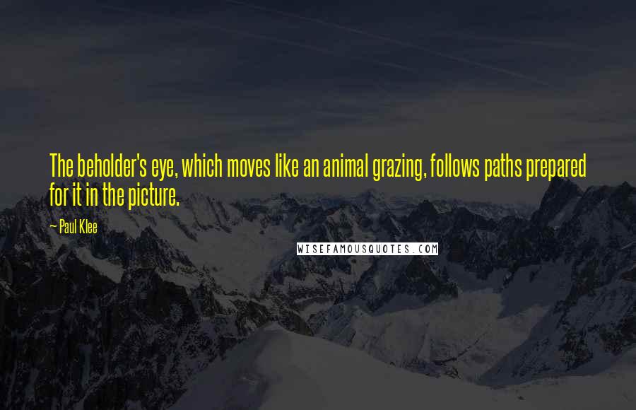 Paul Klee Quotes: The beholder's eye, which moves like an animal grazing, follows paths prepared for it in the picture.