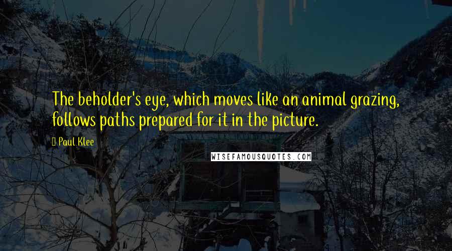 Paul Klee Quotes: The beholder's eye, which moves like an animal grazing, follows paths prepared for it in the picture.