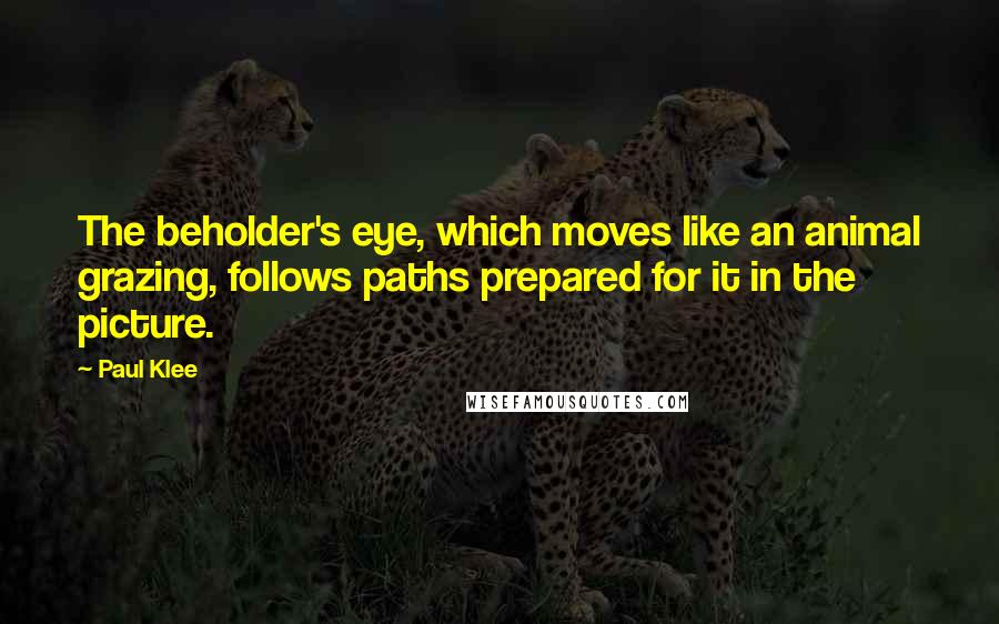 Paul Klee Quotes: The beholder's eye, which moves like an animal grazing, follows paths prepared for it in the picture.