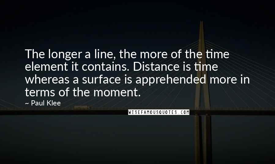 Paul Klee Quotes: The longer a line, the more of the time element it contains. Distance is time whereas a surface is apprehended more in terms of the moment.