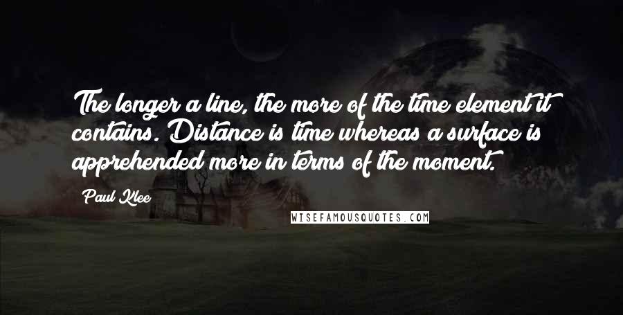 Paul Klee Quotes: The longer a line, the more of the time element it contains. Distance is time whereas a surface is apprehended more in terms of the moment.