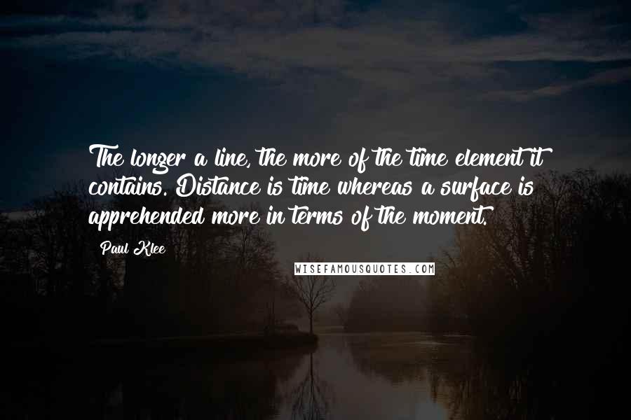 Paul Klee Quotes: The longer a line, the more of the time element it contains. Distance is time whereas a surface is apprehended more in terms of the moment.