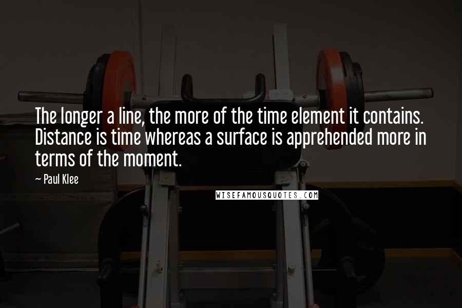 Paul Klee Quotes: The longer a line, the more of the time element it contains. Distance is time whereas a surface is apprehended more in terms of the moment.