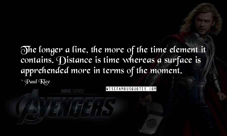 Paul Klee Quotes: The longer a line, the more of the time element it contains. Distance is time whereas a surface is apprehended more in terms of the moment.