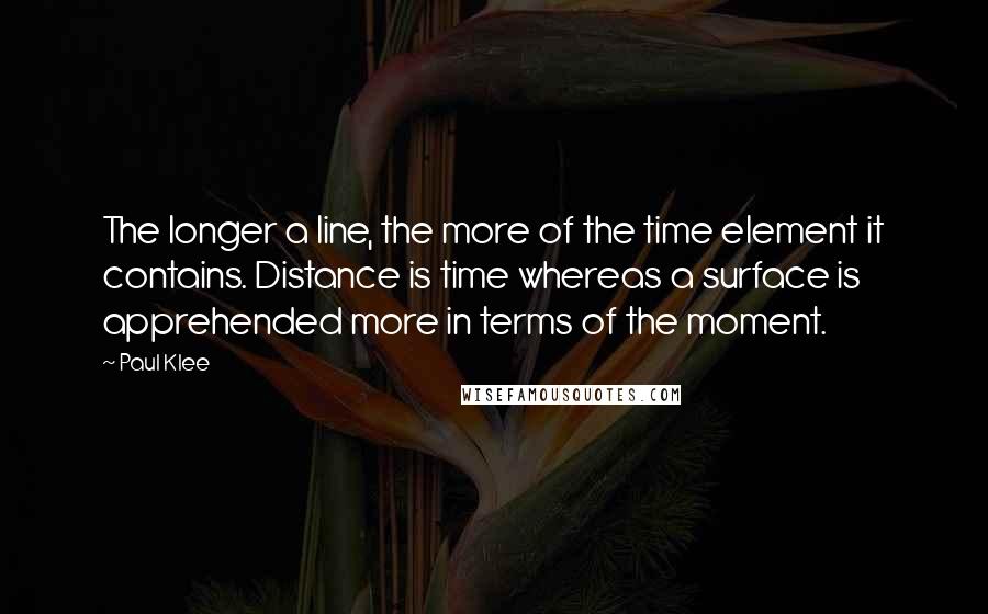 Paul Klee Quotes: The longer a line, the more of the time element it contains. Distance is time whereas a surface is apprehended more in terms of the moment.