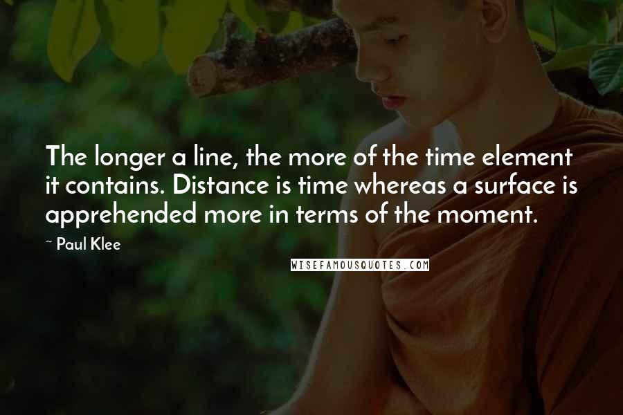 Paul Klee Quotes: The longer a line, the more of the time element it contains. Distance is time whereas a surface is apprehended more in terms of the moment.