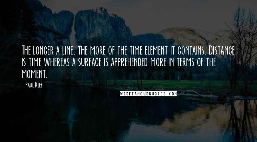 Paul Klee Quotes: The longer a line, the more of the time element it contains. Distance is time whereas a surface is apprehended more in terms of the moment.