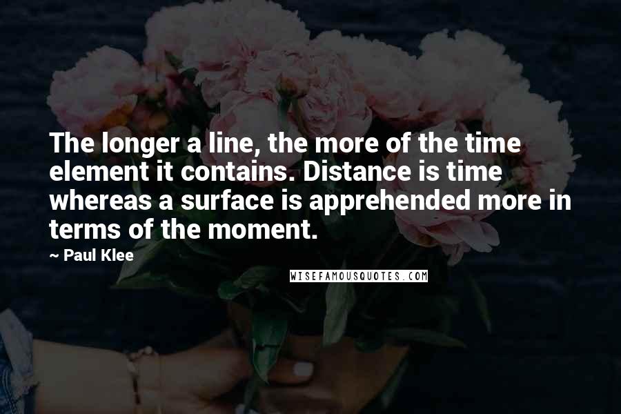 Paul Klee Quotes: The longer a line, the more of the time element it contains. Distance is time whereas a surface is apprehended more in terms of the moment.