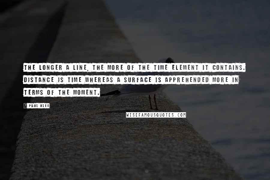 Paul Klee Quotes: The longer a line, the more of the time element it contains. Distance is time whereas a surface is apprehended more in terms of the moment.