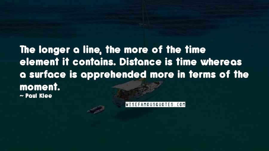 Paul Klee Quotes: The longer a line, the more of the time element it contains. Distance is time whereas a surface is apprehended more in terms of the moment.