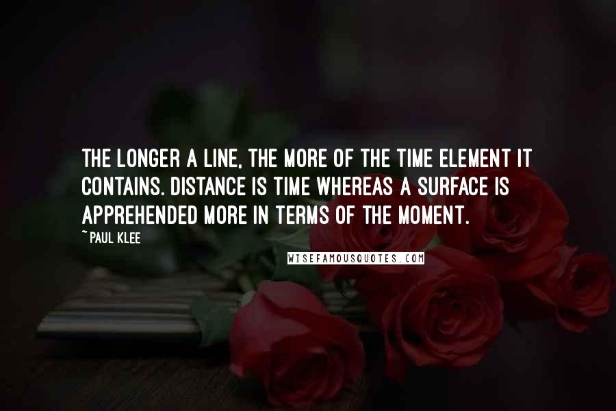 Paul Klee Quotes: The longer a line, the more of the time element it contains. Distance is time whereas a surface is apprehended more in terms of the moment.