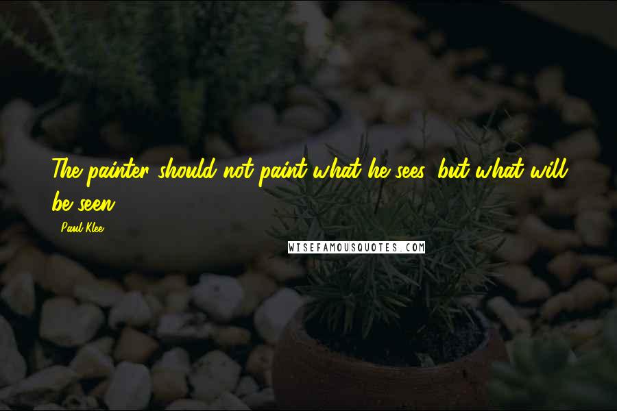 Paul Klee Quotes: The painter should not paint what he sees, but what will be seen.