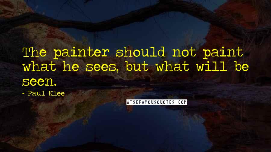 Paul Klee Quotes: The painter should not paint what he sees, but what will be seen.