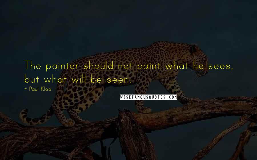 Paul Klee Quotes: The painter should not paint what he sees, but what will be seen.