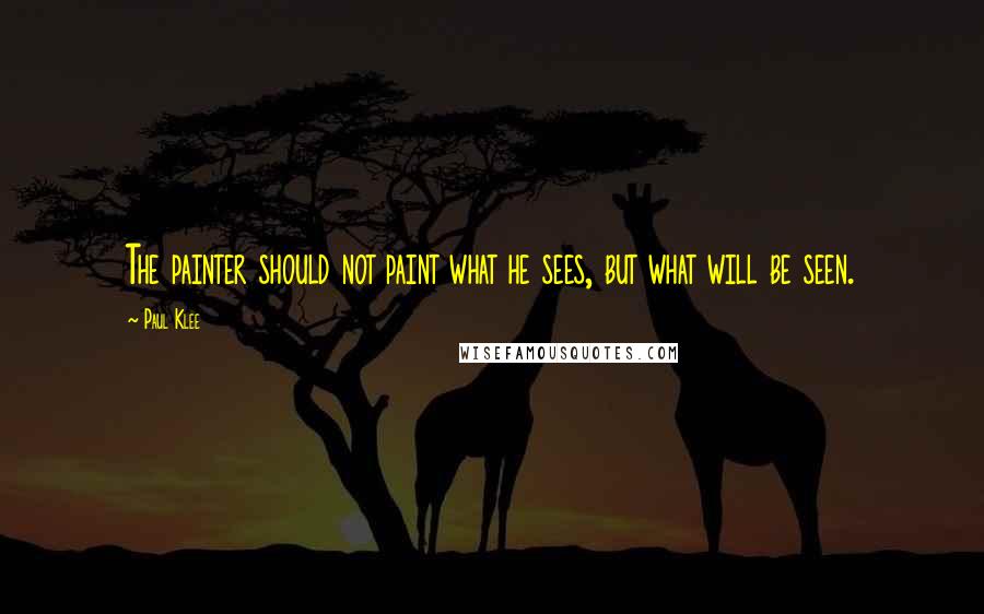 Paul Klee Quotes: The painter should not paint what he sees, but what will be seen.