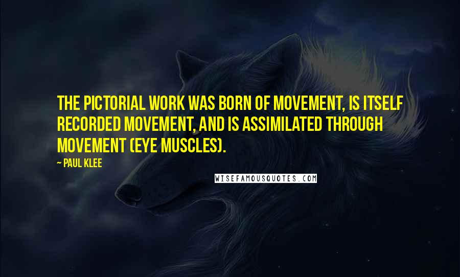 Paul Klee Quotes: The pictorial work was born of movement, is itself recorded movement, and is assimilated through movement (eye muscles).