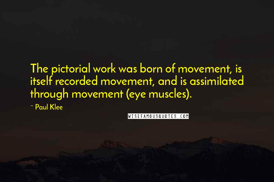 Paul Klee Quotes: The pictorial work was born of movement, is itself recorded movement, and is assimilated through movement (eye muscles).