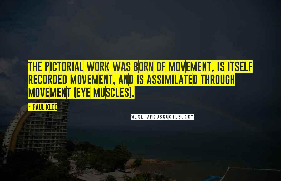 Paul Klee Quotes: The pictorial work was born of movement, is itself recorded movement, and is assimilated through movement (eye muscles).