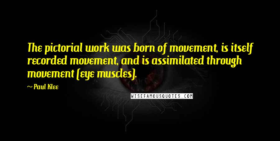 Paul Klee Quotes: The pictorial work was born of movement, is itself recorded movement, and is assimilated through movement (eye muscles).