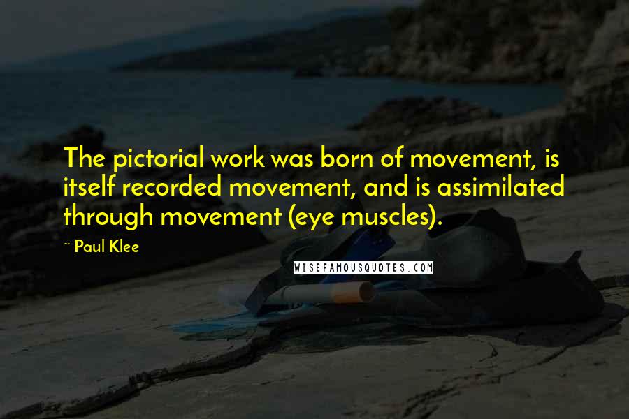 Paul Klee Quotes: The pictorial work was born of movement, is itself recorded movement, and is assimilated through movement (eye muscles).