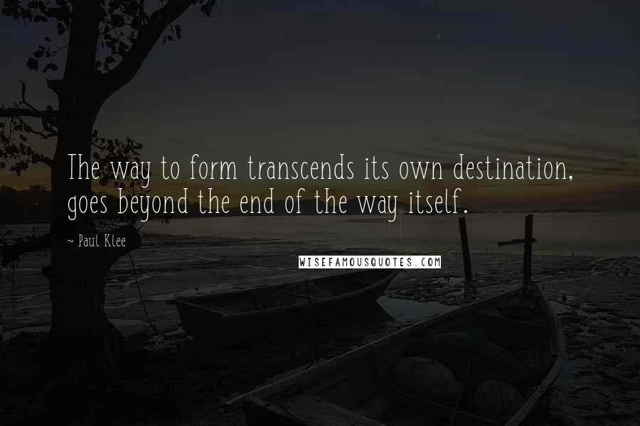 Paul Klee Quotes: The way to form transcends its own destination, goes beyond the end of the way itself.