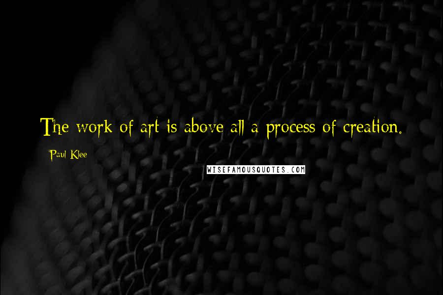 Paul Klee Quotes: The work of art is above all a process of creation.