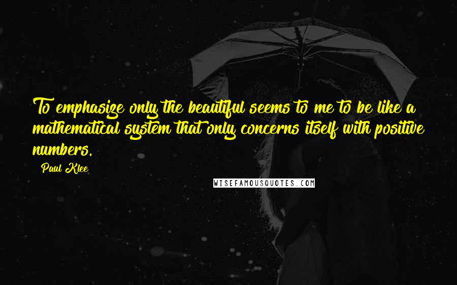 Paul Klee Quotes: To emphasize only the beautiful seems to me to be like a mathematical system that only concerns itself with positive numbers.