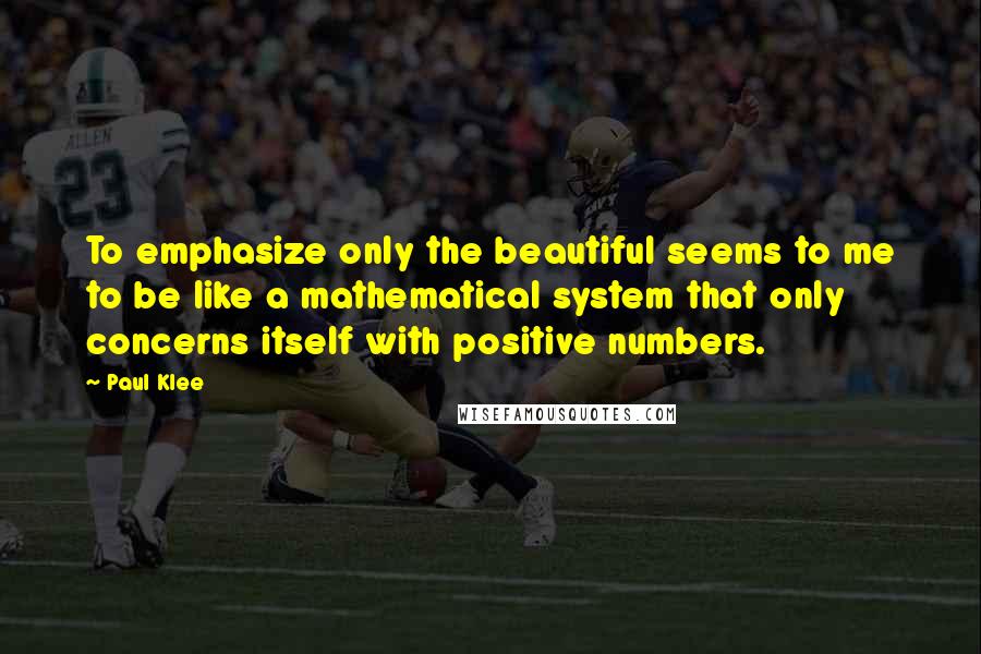 Paul Klee Quotes: To emphasize only the beautiful seems to me to be like a mathematical system that only concerns itself with positive numbers.