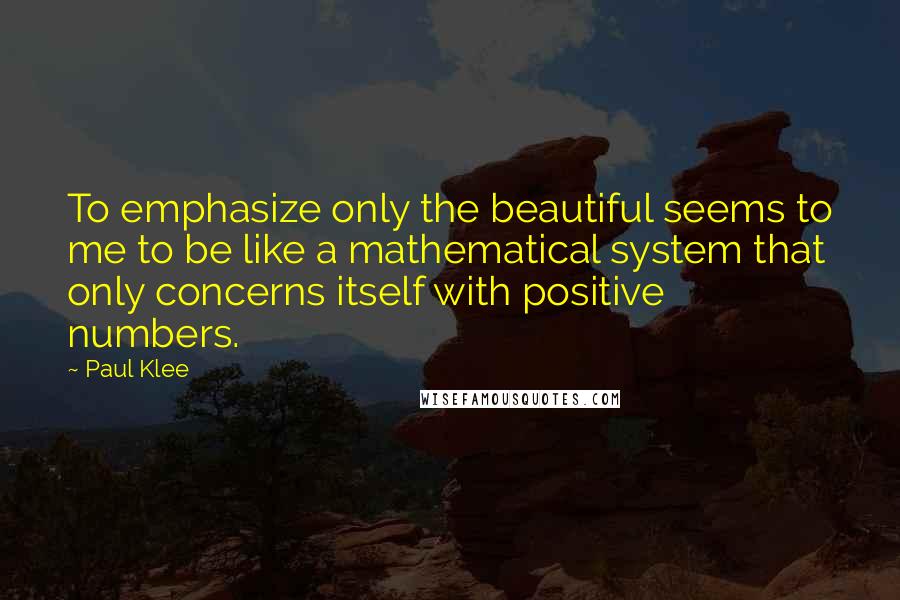 Paul Klee Quotes: To emphasize only the beautiful seems to me to be like a mathematical system that only concerns itself with positive numbers.