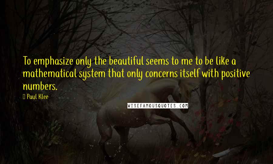 Paul Klee Quotes: To emphasize only the beautiful seems to me to be like a mathematical system that only concerns itself with positive numbers.